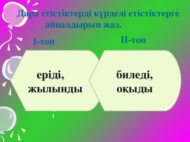 Дара етістіктерді күрделі етістіктерге  айналдырып жаз. ІІ-топ І-топ   еріді, жылынды биледі, оқыды