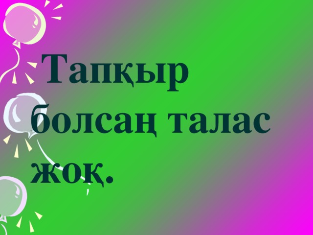 Тапқыр болсаң талас жоқ.