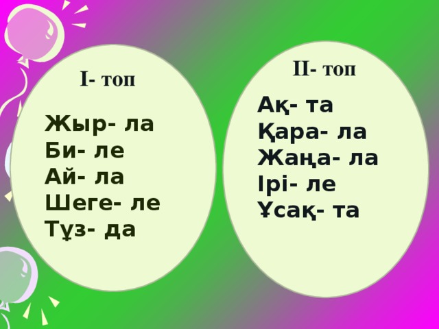 Ақ- та Қара- ла Жаңа- ла Ірі- ле Ұсақ- та   Жыр- ла Би- ле Ай- ла Шеге- ле Тұз- да  ІІ- топ  І- топ