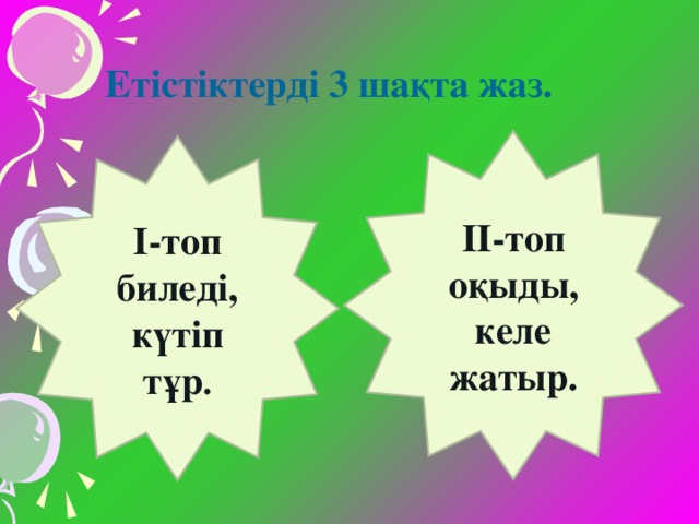 Етістіктерді 3 шақта жаз. ІІ-топ оқыды, келе жатыр. І-топ биледі, күтіп тұр .