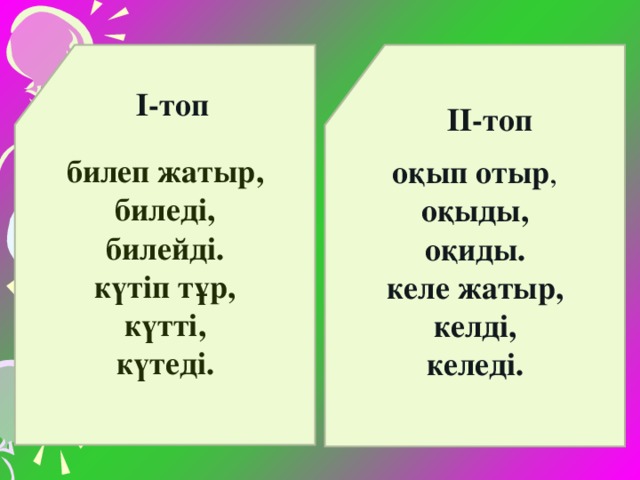 билеп жатыр, биледі, билейді. күтіп тұр, күтті, күтеді.  оқып отыр , оқыды, оқиды. келе жатыр, келді, келеді.  І-топ    ІІ-топ