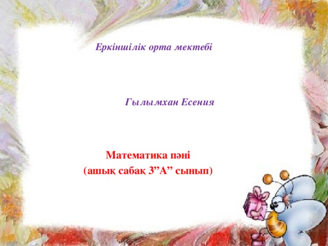 Еркіншілік орта мектебі    Гылымхан Есения Математика пәні (ашық сабақ 3”А” сынып)