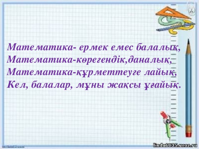 Математика- ермек емес балалық, Математика-көрегендік,даналық,  Математика-құрметтеуге лайық,  Кел, балалар, мұны жақсы ұғайық.