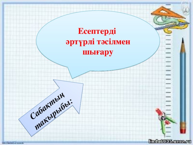 Сабақтың тақырыбы: Есептерді  әртүрлі тәсілмен шығару