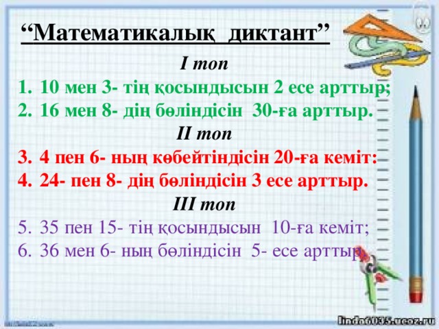 “ Математикалық диктант” І топ 10 мен 3- тің қосындысын 2 есе арттыр; 16 мен 8- дің бөліндісін 30-ға арттыр. ІІ топ 4 пен 6- ның көбейтіндісін 20-ға кеміт: 24- пен 8- дің бөліндісін 3 есе арттыр. ІІІ топ