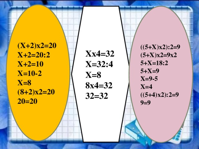 (Х+2)х2=20 Х+2=20:2 Х+2=10 Х=10-2 Х=8 (8+2)х2=20 20=20 Хх4=32 ((5+Х)х2):2=9 Х=32:4 (5+Х)х2=9х2 5+Х=18:2 Х=8 5+Х=9 8х4=32 32=32 Х=9-5 Х=4 ((5+4)х2):2=9 9=9