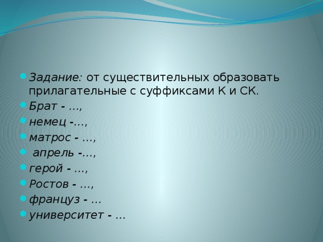 Задание:  от существительных образовать прилагательные с суффиксами К и СК. Брат - …, немец -…, матрос - …,   апрель -…, герой - …, Ростов - …, француз - … университет - …