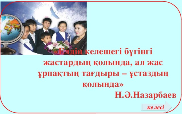 «Елдің келешегі бүгінгі жастардың қолында, ал жас ұрпақтың тағдыры – ұстаздың қолында» Н.Ә.Назарбаев келесі