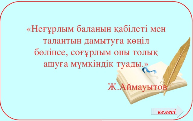 «Неғұрлым баланың қабілеті мен талантын дамытуға көңіл бөлінсе, соғұрлым оны толық ашуға мүмкіндік туады.» Ж.Аймауытов келесі