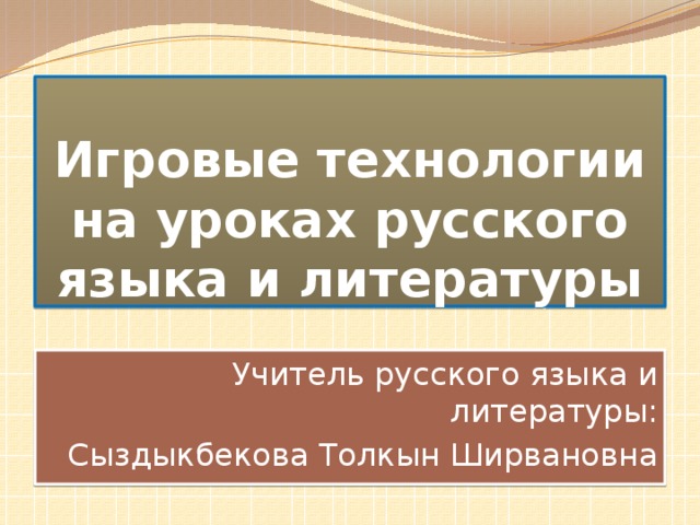 Игровые технологии на уроках русского языка и литературы Учитель русского языка и литературы: Сыздыкбекова Толкын Ширвановна