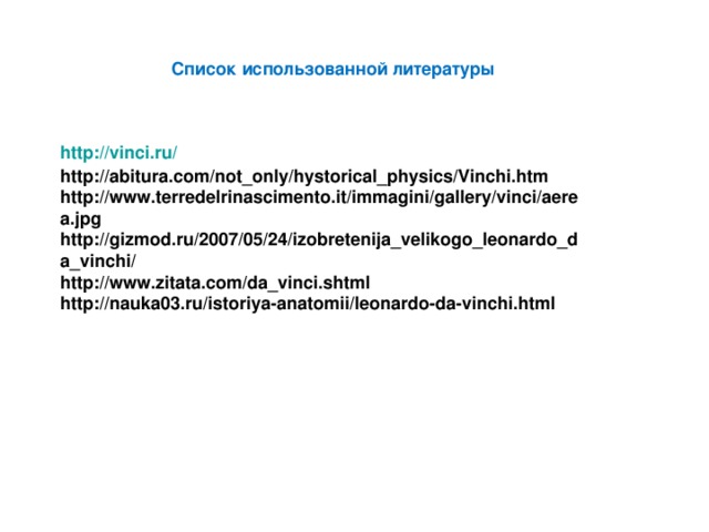 Список использованной литературы http:// vinci.ru / http://abitura.com/not_only/hystorical_physics/Vinchi.htm http://www.terredelrinascimento.it/immagini/gallery/vinci/aerea.jpg http://gizmod.ru/2007/05/24/izobretenija_velikogo_leonardo_da_vinchi/ http://www.zitata.com/da_vinci.shtml http://nauka03.ru/istoriya-anatomii/leonardo-da-vinchi.html