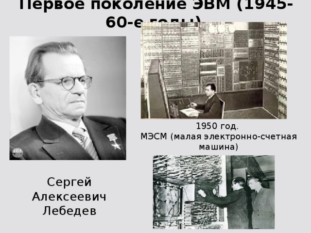 Первое поколение ЭВМ (1945-60-е годы) 1950 год. МЭСМ (малая электронно-счетная машина) Сергей Алексеевич Лебедев
