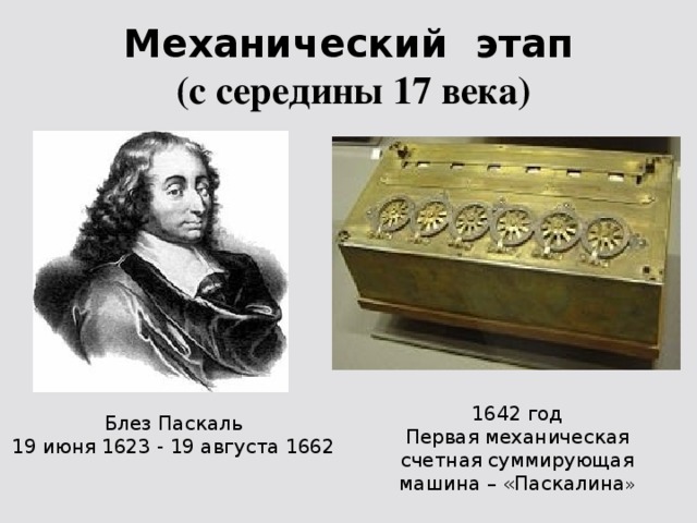 Механический этап  (с середины 17 века) 1642 год Первая механическая счетная суммирующая машина – «Паскалина » Блез Паскаль 19 июня 1623 - 19 августа 1662