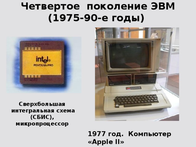 Четвертое поколение ЭВМ (1975-90-е годы) Сверхбольшая  интегральная схема (СБИС), микропроцессор 1977 год. Компьютер «Apple II»