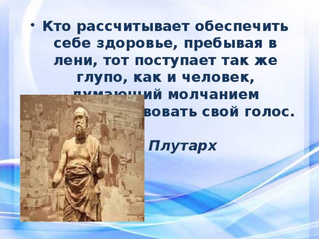 Кто рассчитывает обеспечить себе здоровье, пребывая в лени, тот поступает так же глупо, как и человек, думающий молчанием усовершенствовать свой голос.   Плутарх