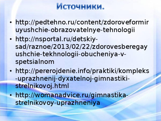 http://pedtehno.ru/content/zdoroveformiruyushchie-obrazovatelnye-tehnologii http://nsportal.ru/detskiy-sad/raznoe/2013/02/22/zdorovesberegayushchie-tekhnologii-obucheniya-v-spetsialnom http://pererojdenie.info/praktiki/kompleks-uprazhnenij-dyxatelnoj-gimnastiki-strelnikovoj.html http://womanadvice.ru/gimnastika-strelnikovoy-uprazhneniya