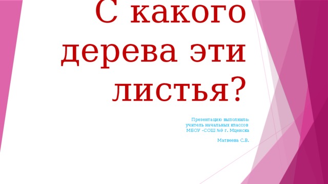 С какого дерева эти листья? Презентацию выполнила: учитель начальных классов МБОУ –СОШ №9 г. Мценска   Матвеева С.В. .