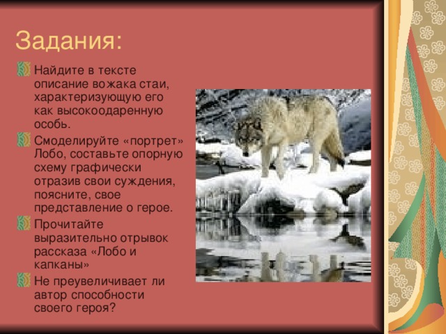 Найдите в тексте описание вожака стаи, характеризующую его как высокоодаренную особь. Смоделируйте «портрет» Лобо, составьте опорную схему графически отразив свои суждения, поясните, свое представление о герое. Прочитайте выразительно отрывок рассказа «Лобо и капканы» Не преувеличивает ли автор способности своего героя?