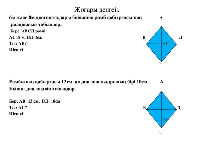 Жоғары деңгей. 6м және 8м диагональдары бойынша ромб қабырғасының А  ұзындығын табыңдар.  Бер: АВСД ромб АС=8 м, ВД=6м. В Д Т/к: АВ? Шешуі:   С Ромбының қабырғасы 13см, ал диагональдарының бірі 10см. А Екінші диагоналін табыңдар. Бер: АВ=13 см, ВД=10см Т/к: АС? В Д Шешуі:  С  О  О