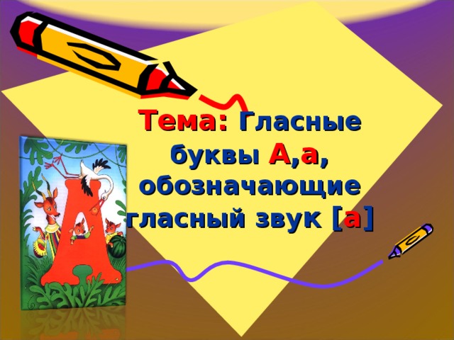 Тема: Гласные буквы А , а ,  обозначающие гласный зву к [ а ]