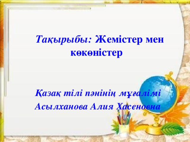        Тақырыбы: Жемістер мен көкөністер       Қазақ тілі пәнінің мұғалімі Асылханова Алия Хасеновна    