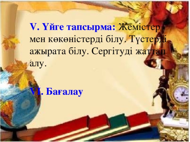 V. Үйге тапсырма: Жемістер мен көкөністерді білу. Түстерді ажырата білу. Сергітуді жаттап алу.  VІ. Бағалау  