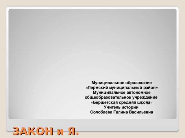 ЗАКОН и Я.  ГЕРАЛЬДИКА моего поселения и образовательного учреждения.           Муниципальное образование «Пермский муниципальный район» Муниципальное автономное общеобразовательное учреждение «Бершетская средняя школа» Учитель истории Солобаева Галина Васильевна