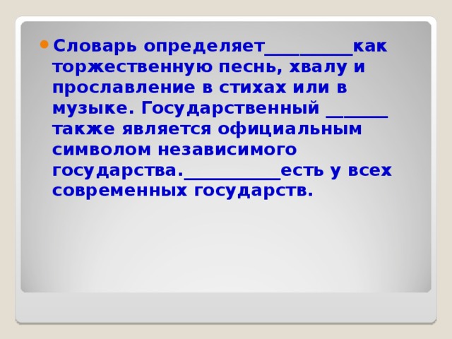 Словарь определяет__________как торжественную песнь, хвалу и прославление в стихах или в музыке. Государственный _______ также является официальным символом независимого государства.___________есть у всех современных государств.