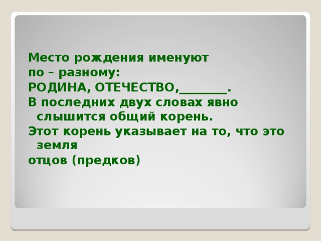 Место рождения именуют по – разному: РОДИНА, ОТЕЧЕСТВО,________. В последних двух словах явно слышится общий корень. Этот корень указывает на то, что это земля отцов (предков)