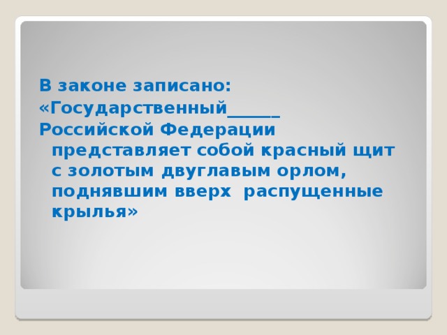 В законе записано: «Государственный______ Российской Федерации представляет собой красный щит с золотым двуглавым орлом, поднявшим вверх распущенные крылья»