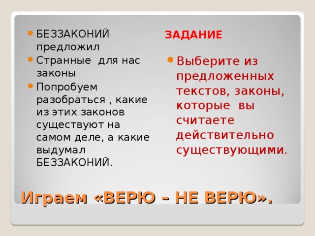 ЗАДАНИЕ БЕЗЗАКОНИЙ предложил Странные для нас законы Попробуем разобраться , какие из этих законов существуют на самом деле, а какие выдумал БЕЗЗАКОНИЙ. Выберите из предложенных текстов, законы, которые вы считаете действительно существующими. Играем «ВЕРЮ – НЕ ВЕРЮ».