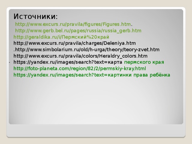 Источники: http://www.excurs.ru/pravila/figures/Figures.htm .  http://www.gerb.bel.ru/pages/russia/russia_gerb.htm http://geraldika.ru/i/ Пермский%20край http://www.excurs.ru/pravila/charges/Deleniya.htm .http://www.simbolarium.ru/old/h-urga/theory/teory-zvet.htm http://www.excurs.ru/pravila/colors/Heraldry_colors.htm https://yandex.ru/images/search?text=карта пермского края http://foto-planeta.com/region/82/2/permskiy-kray.html https://yandex.ru/images/search?text=картинки права ребёнка .