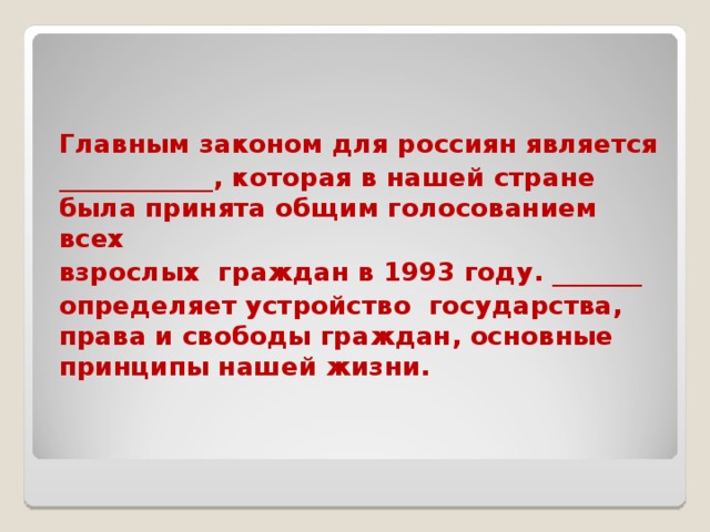 Главным законом для россиян является ____________, которая в нашей стране была принята общим голосованием всех взрослых граждан в 1993 году. _______ определяет устройство государства, права и свободы граждан, основные принципы нашей жизни.