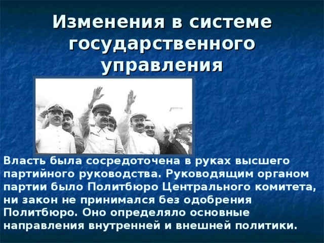 Изменения в системе государственного управления Власть была сосредоточена в руках высшего партийного руководства. Руководящим органом партии было Политбюро Центрального комитета, ни закон не принимался без одобрения Политбюро. Оно определяло основные направления внутренней и внешней политики.