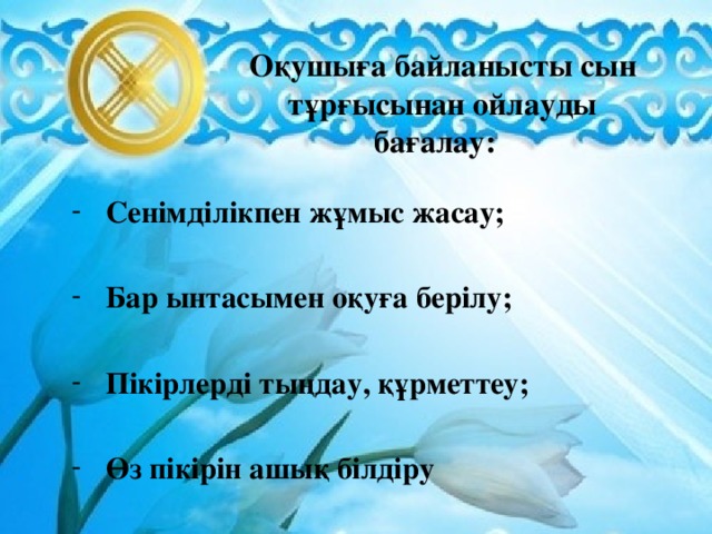 Оқушыға байланысты сын тұрғысынан ойлауды бағалау: Сенімділікпен жұмыс жасау;  Бар ынтасымен оқуға берілу;  Пікірлерді тыңдау, құрметтеу;