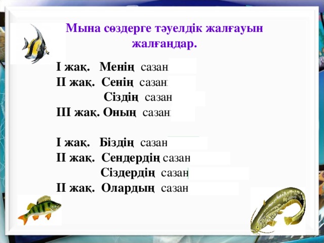 Мына сөздерге тәуелдік жалғауын жалғаңдар. І жақ. Менің сазаным ІІ жақ. Сенің сазаның  Сіздің сазаныңыз ІІІ жақ. Оның сазаны  І жақ. Біздің сазанымыз ІІ жақ. Сендердің сазандарың  Сіздердің сазандарыңыз ІІ жақ. Олардың сазандары