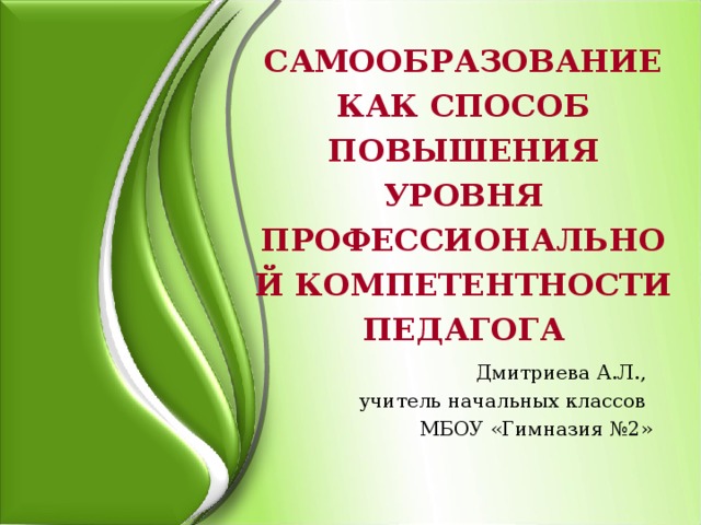 САМООБРАЗОВАНИЕ КАК СПОСОБ ПОВЫШЕНИЯ УРОВНЯ ПРОФЕССИОНАЛЬНОЙ КОМПЕТЕНТНОСТИ ПЕДАГОГА Дмитриева А.Л., учитель начальных классов МБОУ «Гимназия №2»