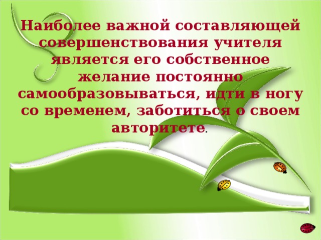 Наиболее важной составляющей совершенствования учителя является его собственное желание постоянно самообразовываться, идти в ногу со временем, заботиться о своем авторитете .