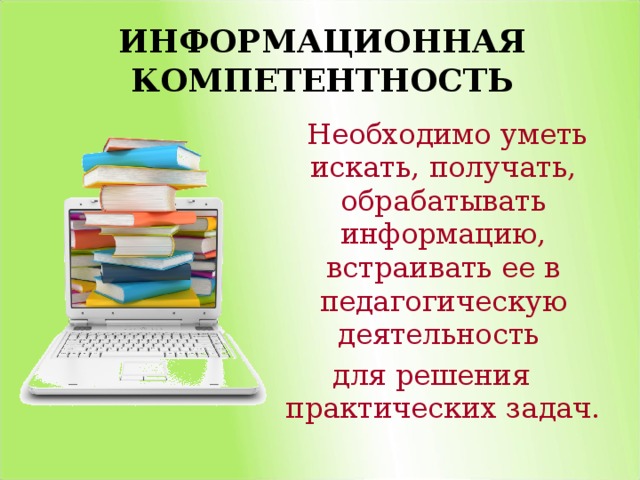 ИНФОРМАЦИОННАЯ КОМПЕТЕНТНОСТЬ  Необходимо уметь искать, получать, обрабатывать информацию, встраивать ее в педагогическую деятельность для решения практических задач.