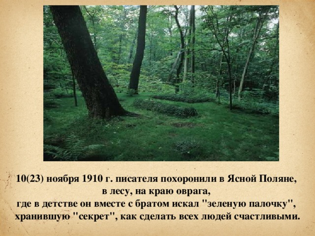 10(23) ноября 1910 г. писателя похоронили в Ясной Поляне, в лесу, на краю оврага, где в детстве он вместе с братом искал 