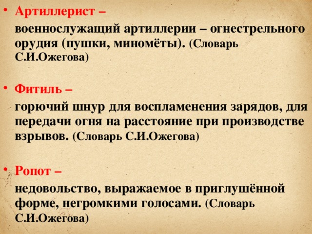 Артиллерист –  военнослужащий артиллерии – огнестрельного орудия (пушки, миномёты). (Словарь С.И.Ожегова)  Фитиль –  горючий шнур для воспламенения зарядов, для передачи огня на расстояние при производстве взрывов. (Словарь С.И.Ожегова)  Ропот –