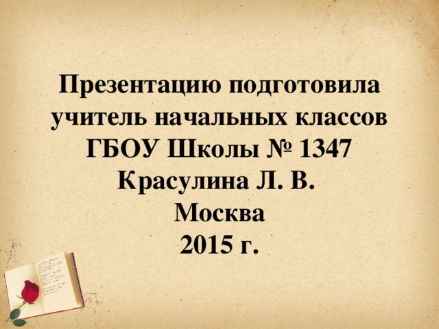 Презентацию подготовила учитель начальных классов ГБОУ Школы № 1347 Красулина Л. В.  Москва  2015 г.