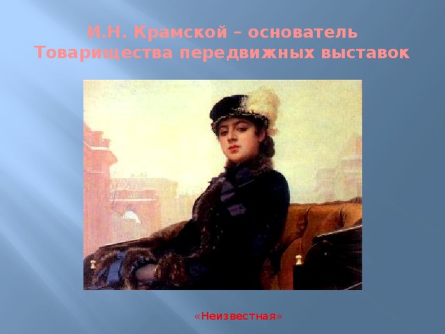 И.Н. Крамской – основатель Товарищества передвижных выставок «Неизвестная»