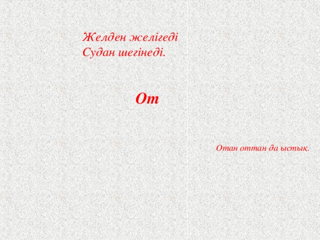 Желден желігеді  Судан шегінеді.   От Отан оттан да ыстық.