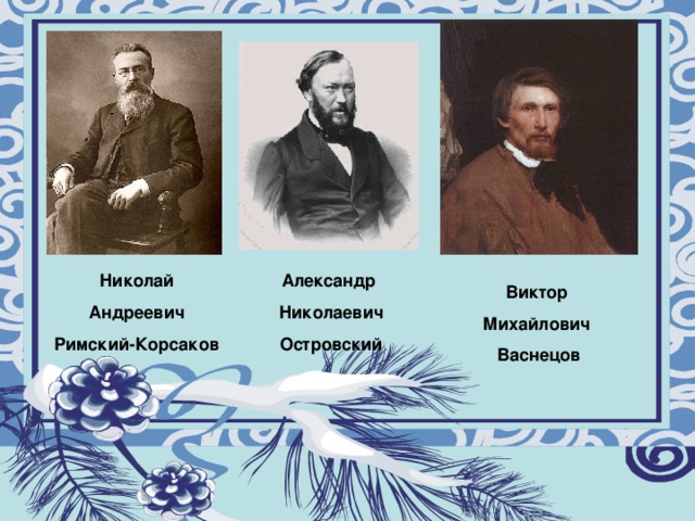 Муниципальное общеобразовательное учреждение «Восходская основная общеобразовательная школа» Урок музыки а 5 классе Тема: “Образ Снегурочки в музыке, в живописи, литературных произведениях”. Учитель: Королёва Лариса Германовна Николай Андреевич Римский-Корсаков Александр Николаевич Островский Виктор Михайлович Васнецов