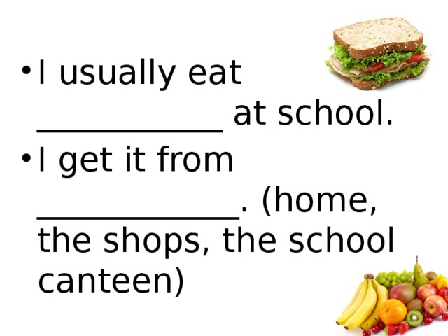 I usually eat ___________ at school. I get it from ____________. (home, the shops, the school canteen)