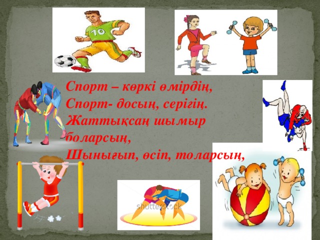 Спорт – көркі өмірдің, Спорт- досың, серігің. Жаттықсаң шымыр боларсың, Шынығып, өсіп, толарсың,