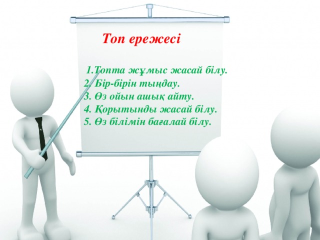 Топ ережесі   1.Топта жұмыс жасай білу.  2. Бір-бірін тыңдау.  3. Өз ойын ашық айту.  4. Қорытынды жасай білу.  5. Өз білімін бағалай білу.