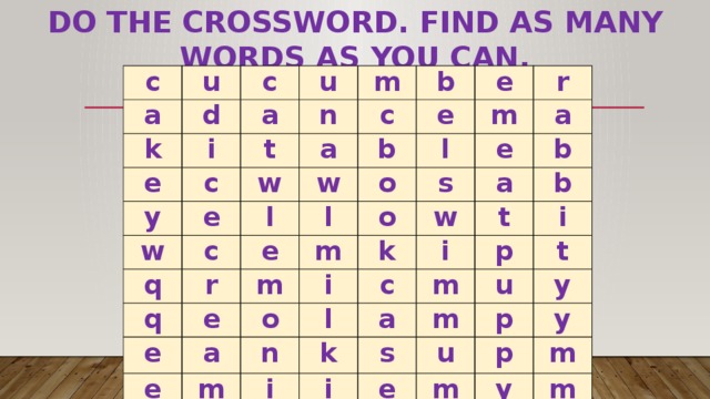Do the crossword. Find as many words as you can. c a u c d k a u e i m n y c t b c w w a e e e b c q w l r m e q l r o l a e e o s e m m e i o a w k b a m i c t n b l i k i m a p m u s t i p y u e m p y m y m