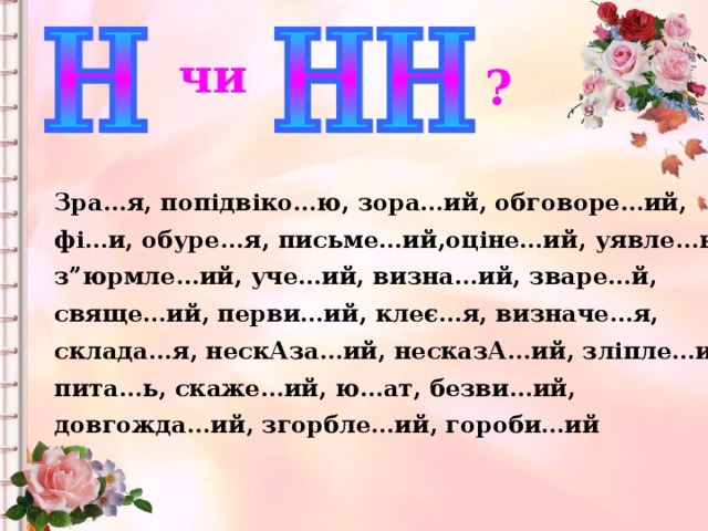 чи ? Зра…я, попідвіко…ю, зора…ий, обговоре…ий, фі…и, обуре...я, письме…ий,оціне…ий, уявле…ь, з”юрмле…ий, уче…ий, визна…ий, зваре…й, свяще…ий, перви…ий, клеє…я, визначе…я, склада…я, нескАза…ий, несказА…ий, зліпле…ий, пита…ь, скаже…ий, ю…ат, безви…ий, довгожда…ий, згорбле…ий, гороби…ий чи